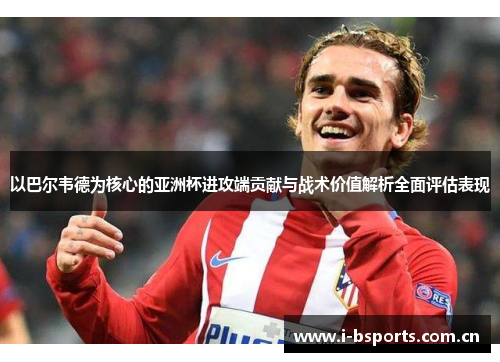 以巴尔韦德为核心的亚洲杯进攻端贡献与战术价值解析全面评估表现