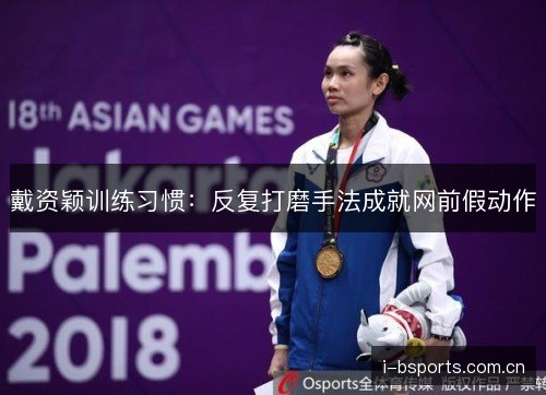 戴资颖训练习惯：反复打磨手法成就网前假动作