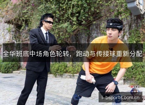 全华班底中场角色轮转,跑动与传接球重新分配 全华班底中场角色轮转,跑动与传接球重新分配