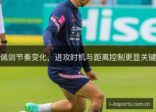 佩剑节奏变化,进攻时机与距离控制更显关键 佩剑节奏变化,进攻时机与距离控制更显关键