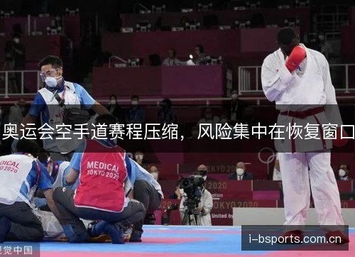奥运会空手道赛程压缩,风险集中在恢复窗口 奥运会空手道赛程压缩,风险集中在恢复窗口