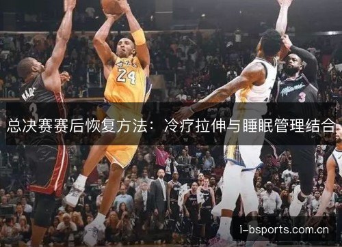 总决赛赛后恢复方法：冷疗拉伸与睡眠管理结合