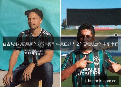 普吉与洛杉矶银河的2026赛季 牛尾巴过人之外更需稳定的中场串联